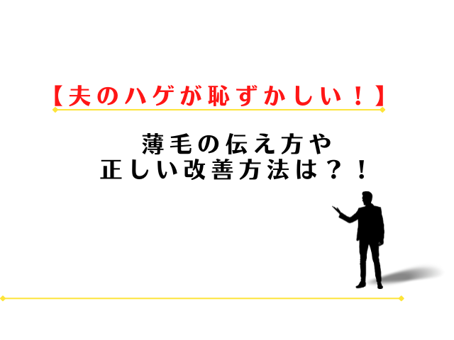 夫のハゲが恥ずかしい!薄毛の伝え方や正しい改善方法は?